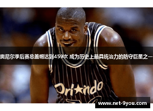奥尼尔季后赛总盖帽达到459次 成为历史上最具统治力的防守巨星之一
