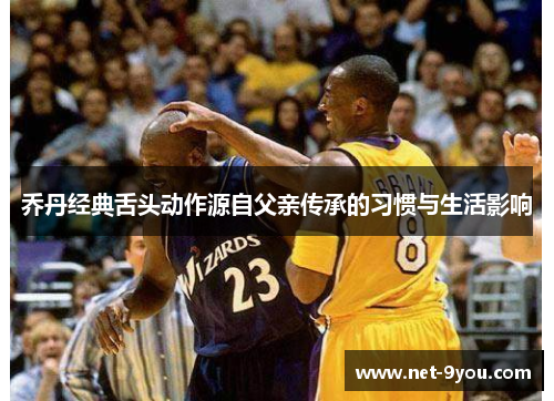 乔丹经典舌头动作源自父亲传承的习惯与生活影响