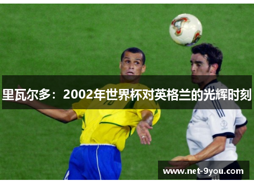 里瓦尔多：2002年世界杯对英格兰的光辉时刻