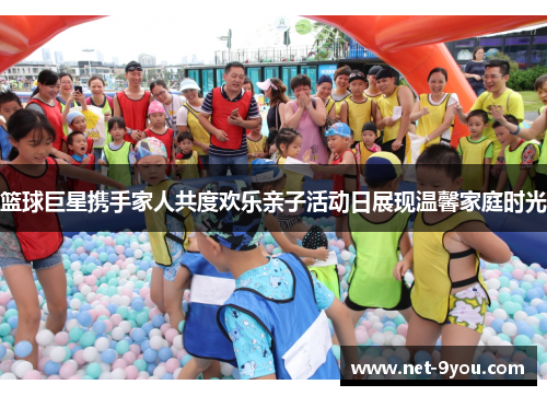 篮球巨星携手家人共度欢乐亲子活动日展现温馨家庭时光