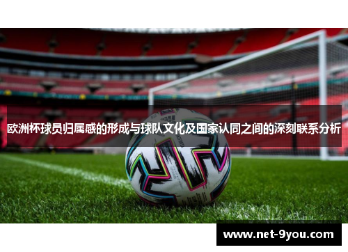 欧洲杯球员归属感的形成与球队文化及国家认同之间的深刻联系分析