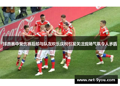 球员赛中受伤赛后却与队友欢乐庆祝引发关注现场气氛令人矛盾