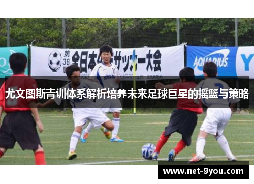 尤文图斯青训体系解析培养未来足球巨星的摇篮与策略