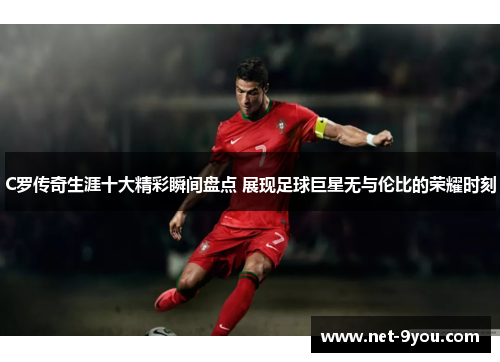 C罗传奇生涯十大精彩瞬间盘点 展现足球巨星无与伦比的荣耀时刻