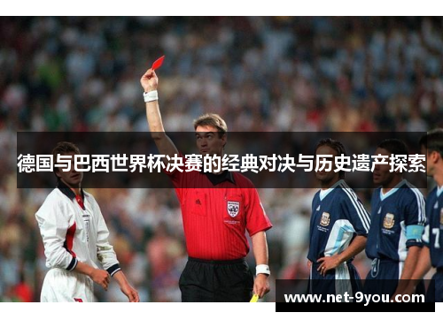 德国与巴西世界杯决赛的经典对决与历史遗产探索
