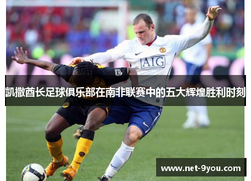 凯撒酋长足球俱乐部在南非联赛中的五大辉煌胜利时刻