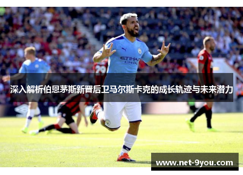 深入解析伯恩茅斯新晋后卫马尔斯卡克的成长轨迹与未来潜力
