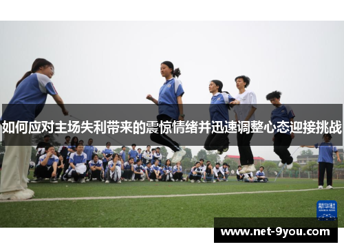 如何应对主场失利带来的震惊情绪并迅速调整心态迎接挑战