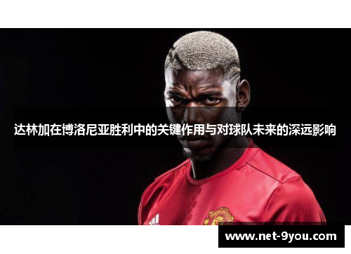 达林加在博洛尼亚胜利中的关键作用与对球队未来的深远影响