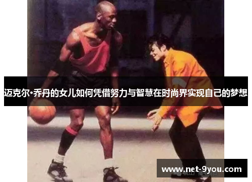 迈克尔·乔丹的女儿如何凭借努力与智慧在时尚界实现自己的梦想
